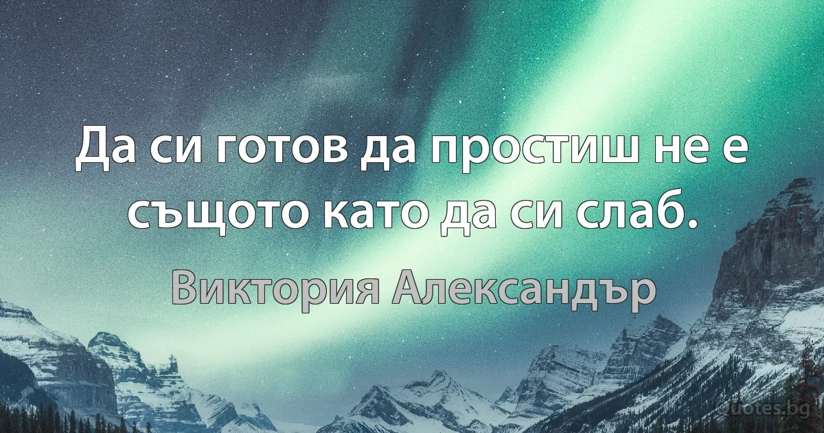 Да си готов да простиш не е същото като да си слаб. (Виктория Александър)