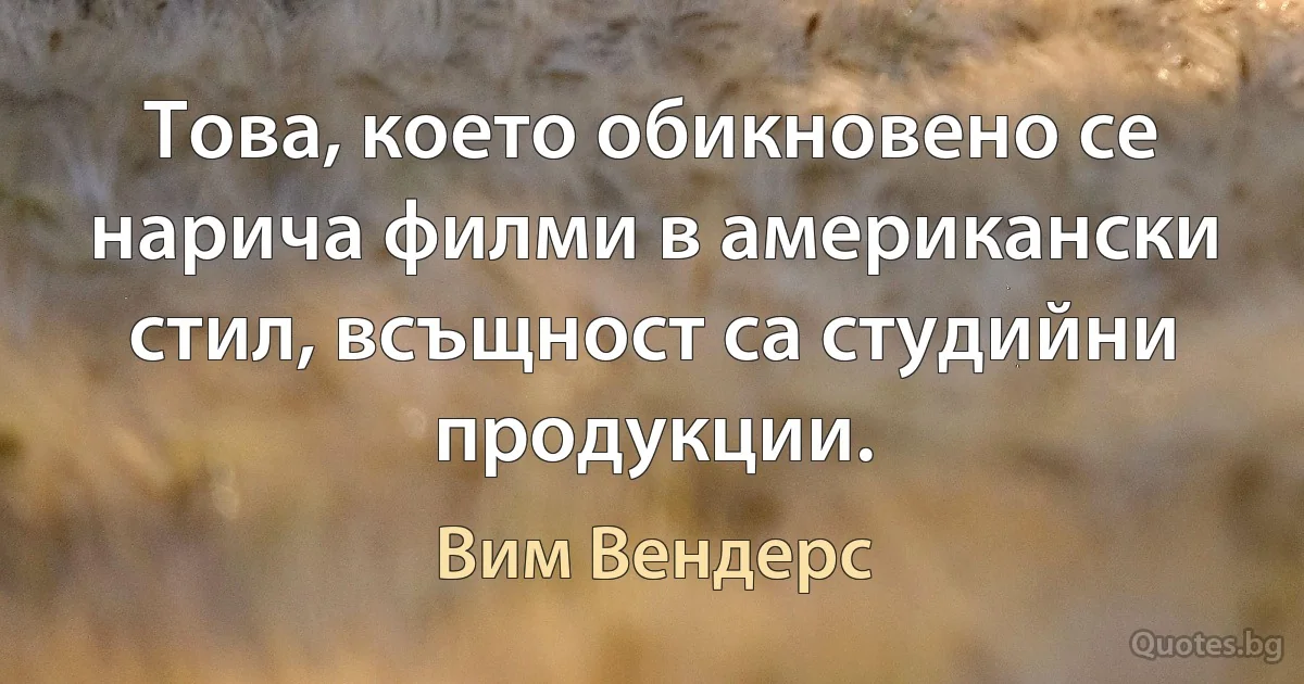 Това, което обикновено се нарича филми в американски стил, всъщност са студийни продукции. (Вим Вендерс)