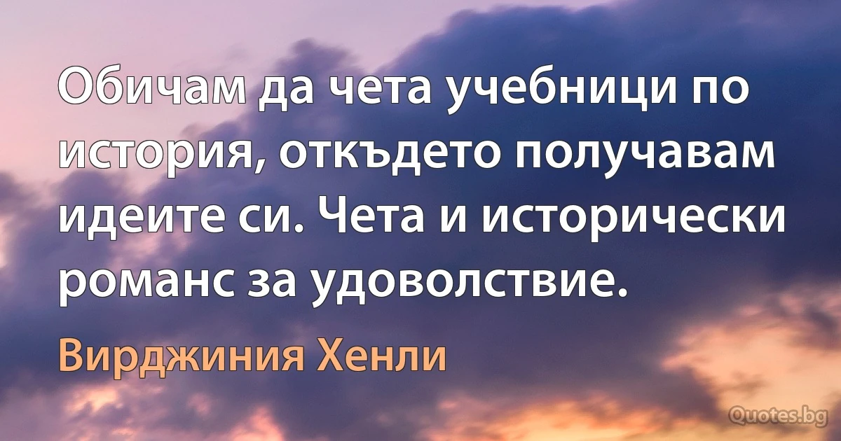 Обичам да чета учебници по история, откъдето получавам идеите си. Чета и исторически романс за удоволствие. (Вирджиния Хенли)