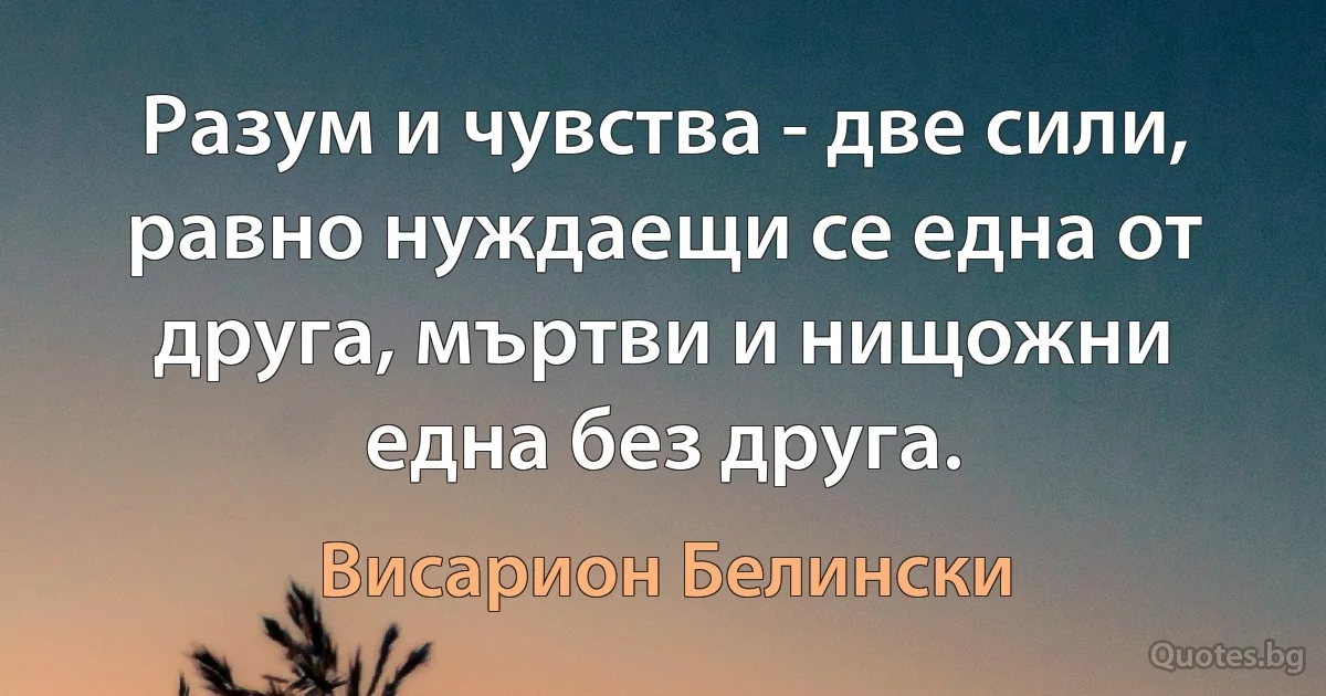 Разум и чувства - две сили, равно нуждаещи се една от друга, мъртви и нищожни една без друга. (Висарион Белински)