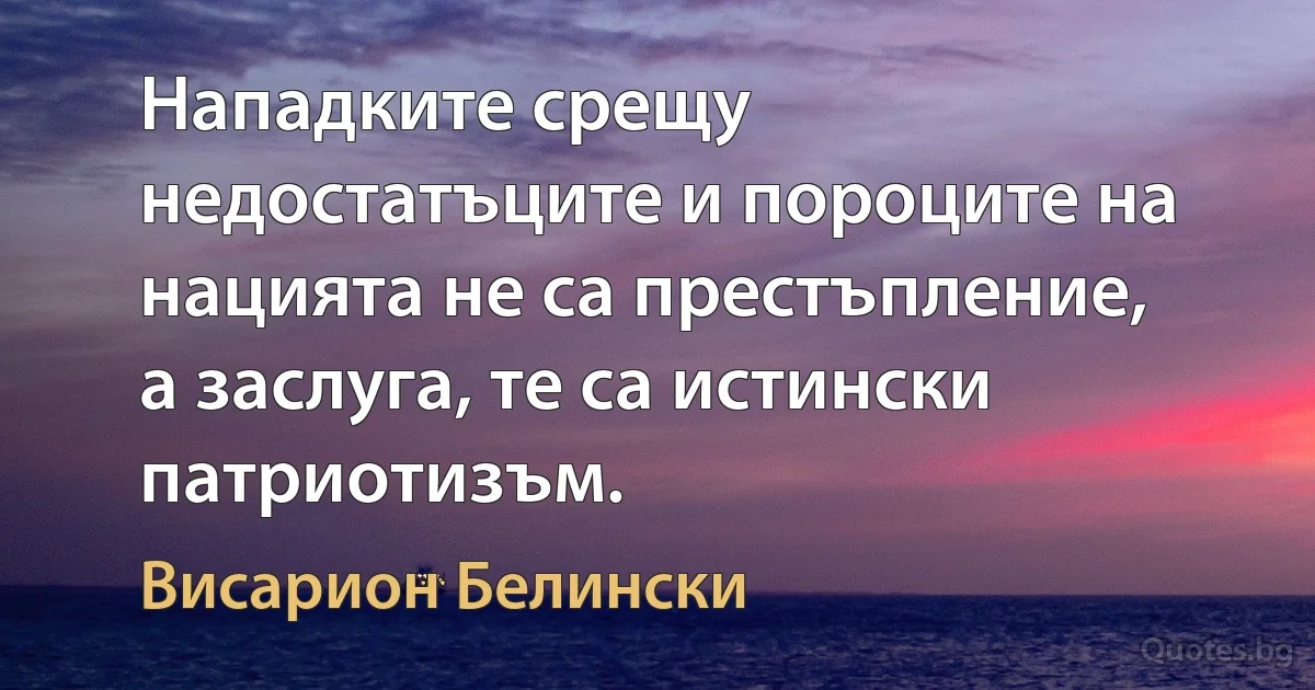 Нападките срещу недостатъците и пороците на нацията не са престъпление, а заслуга, те са истински патриотизъм. (Висарион Белински)