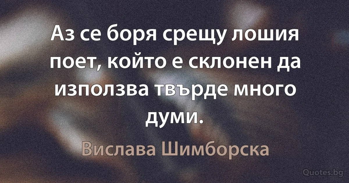 Аз се боря срещу лошия поет, който е склонен да използва твърде много думи. (Вислава Шимборска)