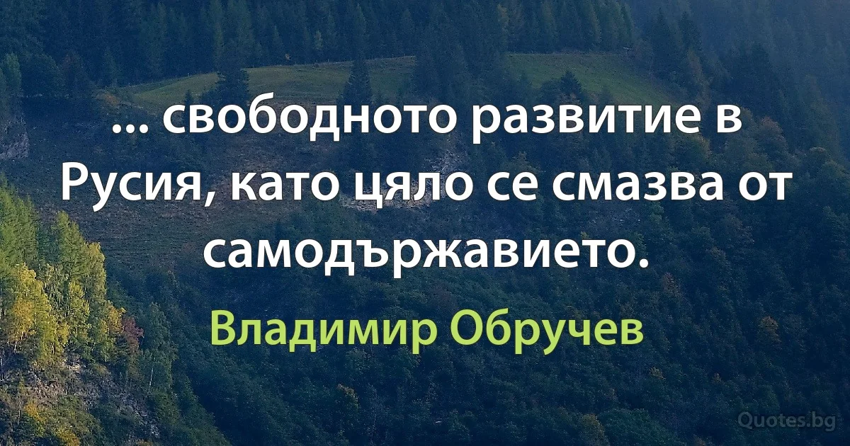 ... свободното развитие в Русия, като цяло се смазва от самодържавието. (Владимир Обручев)