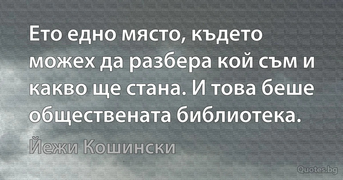 Ето едно място, където можех да разбера кой съм и какво ще стана. И това беше обществената библиотека. (Йежи Кошински)