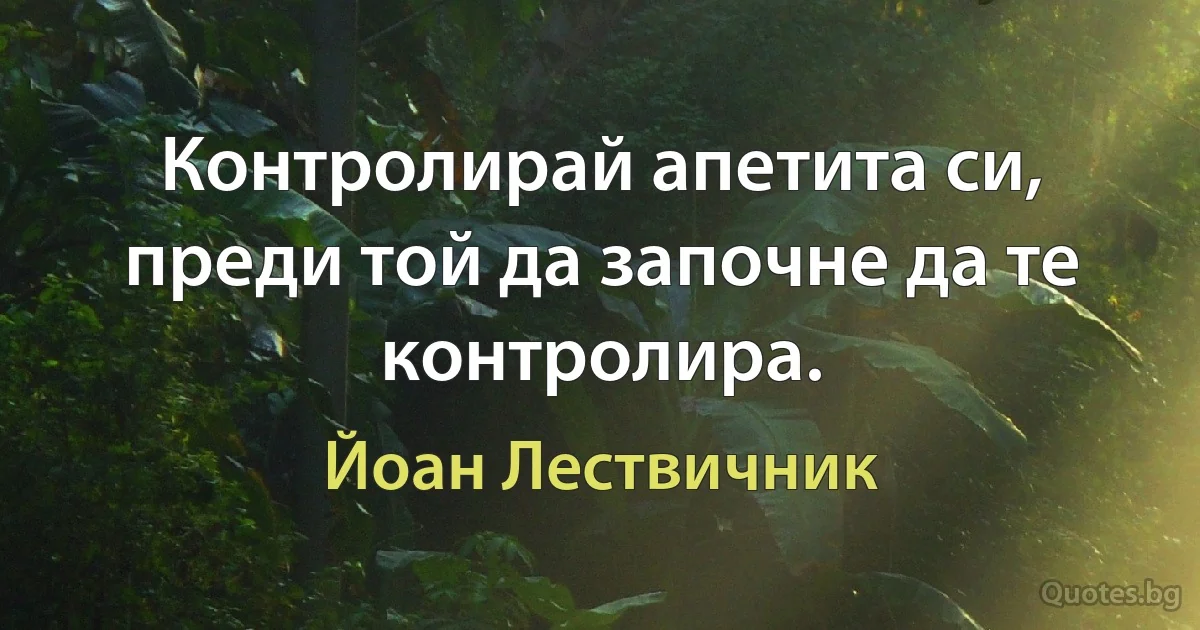 Контролирай апетита си, преди той да започне да те контролира. (Йоан Лествичник)