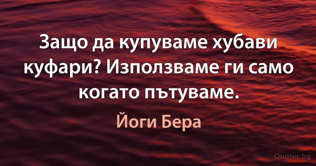 Защо да купуваме хубави куфари? Използваме ги само когато пътуваме. (Йоги Бера)