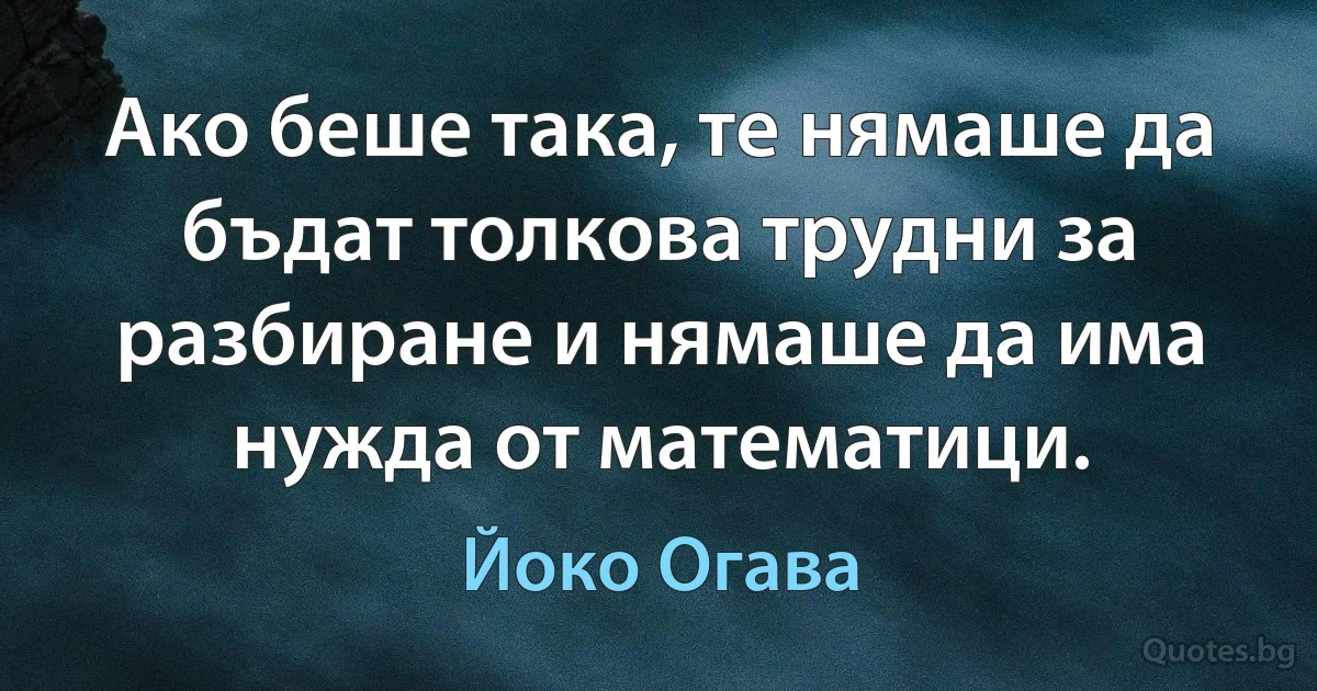 Ако беше така, те нямаше да бъдат толкова трудни за разбиране и нямаше да има нужда от математици. (Йоко Огава)