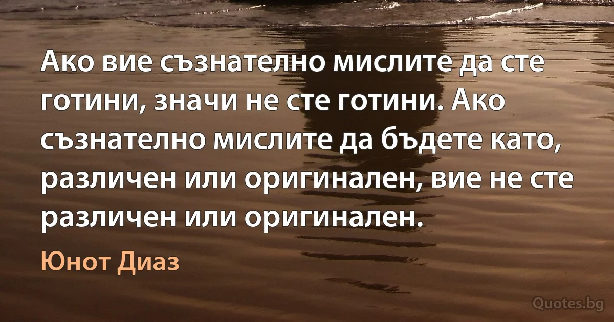 Ако вие съзнателно мислите да сте готини, значи не сте готини. Ако съзнателно мислите да бъдете като, различен или оригинален, вие не сте различен или оригинален. (Юнот Диаз)