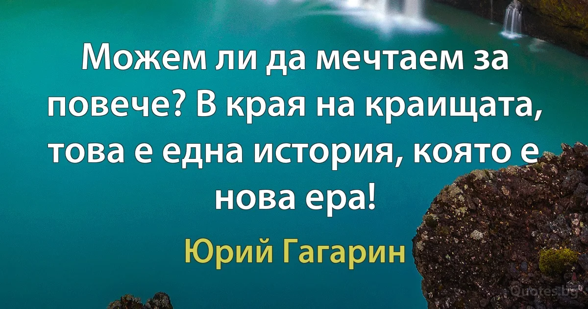 Можем ли да мечтаем за повече? В края на краищата, това е една история, която е нова ера! (Юрий Гагарин)