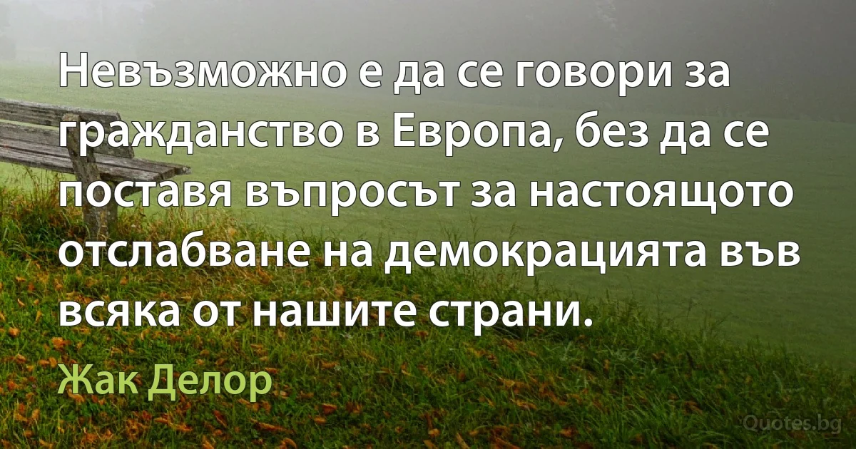 Невъзможно е да се говори за гражданство в Европа, без да се поставя въпросът за настоящото отслабване на демокрацията във всяка от нашите страни. (Жак Делор)