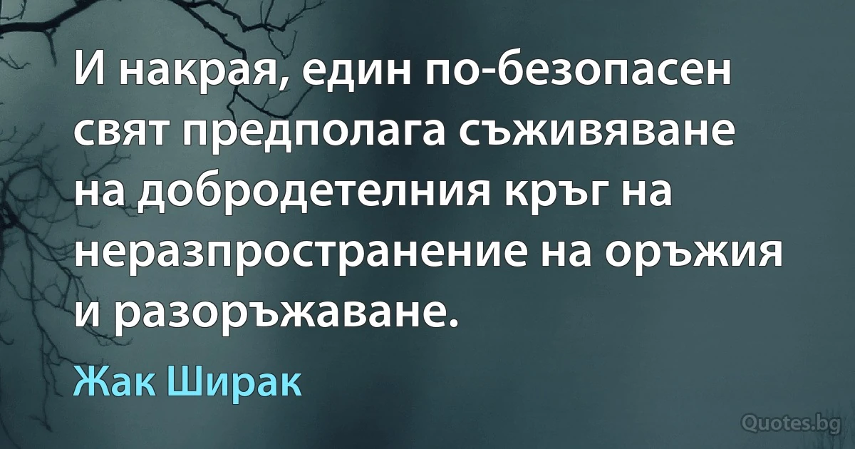 И накрая, един по-безопасен свят предполага съживяване на добродетелния кръг на неразпространение на оръжия и разоръжаване. (Жак Ширак)