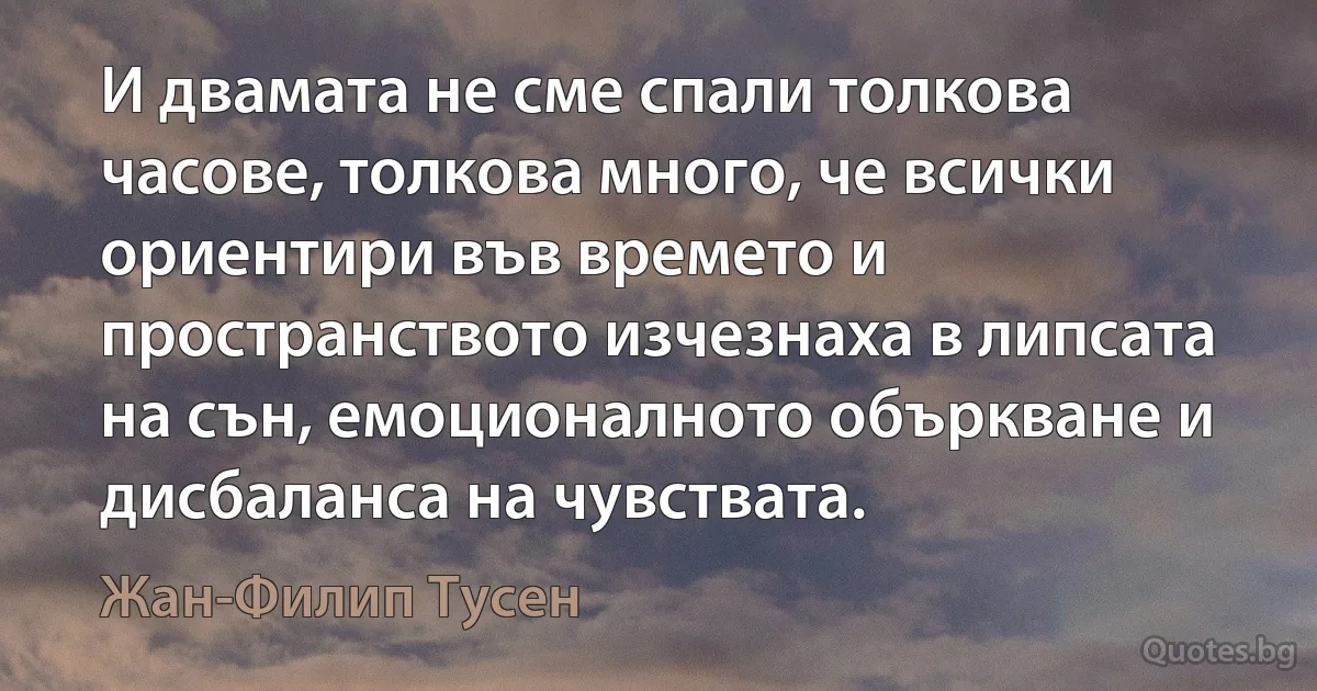 И двамата не сме спали толкова часове, толкова много, че всички ориентири във времето и пространството изчезнаха в липсата на сън, емоционалното объркване и дисбаланса на чувствата. (Жан-Филип Тусен)