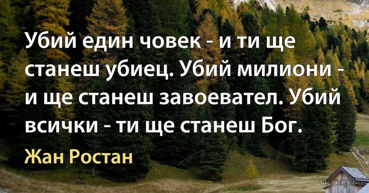 Убий един човек - и ти ще станеш убиец. Убий милиони - и ще станеш завоевател. Убий всички - ти ще станеш Бог. (Жан Ростан)