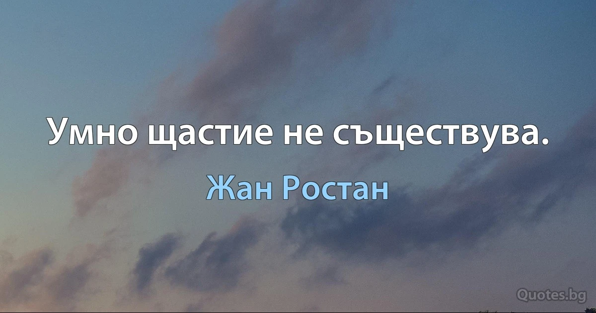 Умно щастие не съществува. (Жан Ростан)