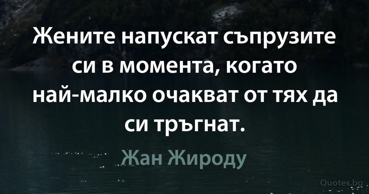 Жените напускат съпрузите си в момента, когато най-малко очакват от тях да си тръгнат. (Жан Жироду)