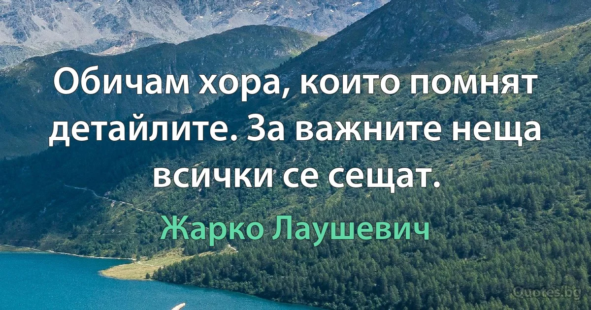 Обичам хора, които помнят детайлите. За важните неща всички се сещат. (Жарко Лаушевич)