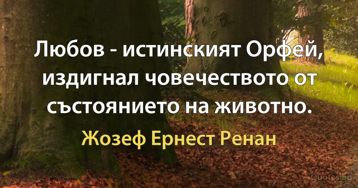 Любов - истинският Орфей, издигнал човечеството от състоянието на животно. (Жозеф Ернест Ренан)