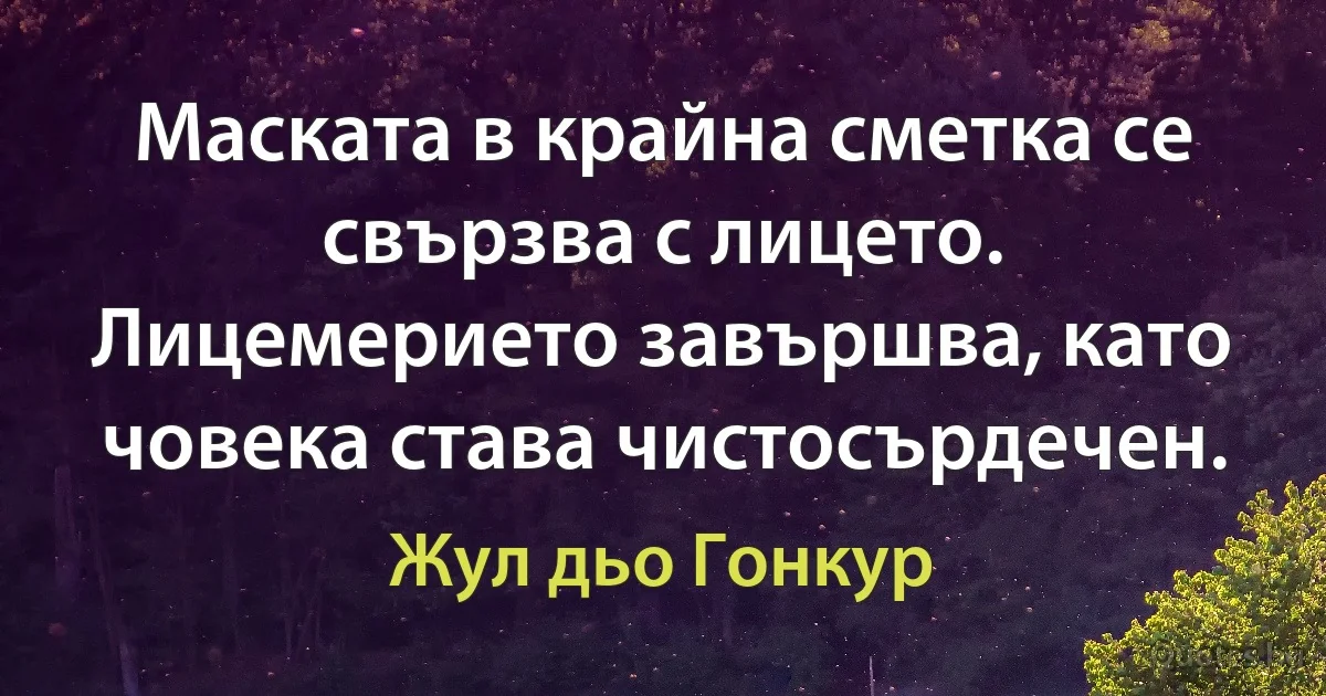 Маската в крайна сметка се свързва с лицето. Лицемерието завършва, като човека става чистосърдечен. (Жул дьо Гонкур)