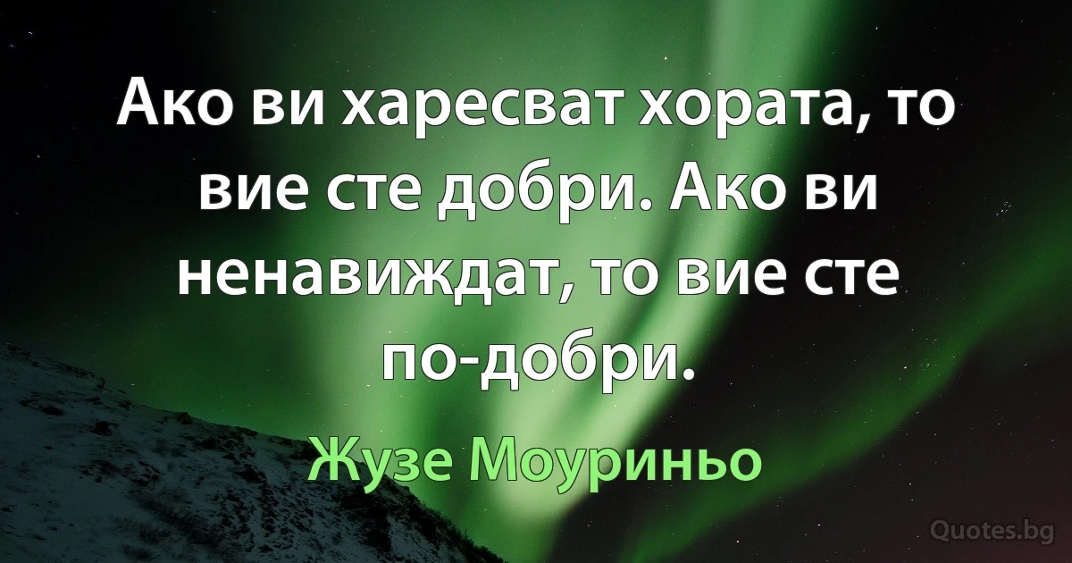 Ако ви харесват хората, то вие сте добри. Ако ви ненавиждат, то вие сте по-добри. (Жузе Моуриньо)