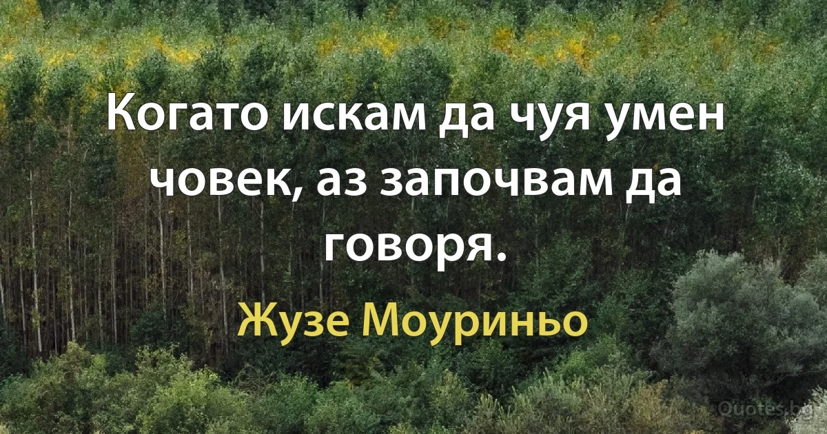 Когато искам да чуя умен човек, аз започвам да говоря. (Жузе Моуриньо)