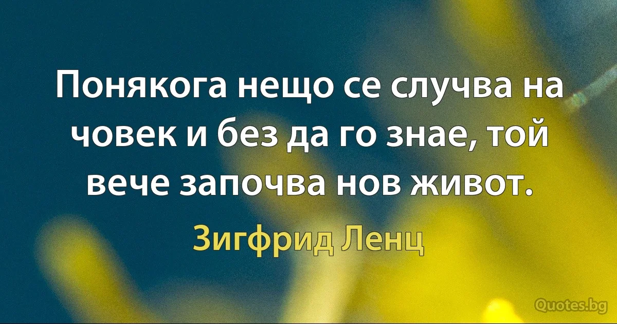 Понякога нещо се случва на човек и без да го знае, той вече започва нов живот. (Зигфрид Ленц)