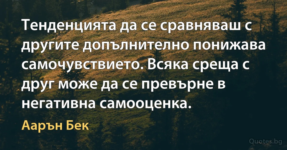 Тенденцията да се сравняваш с другите допълнително понижава самочувствието. Всяка среща с друг може да се превърне в негативна самооценка. (Аарън Бек)