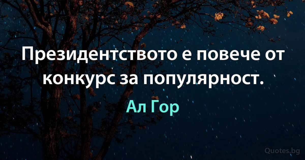 Президентството е повече от конкурс за популярност. (Ал Гор)