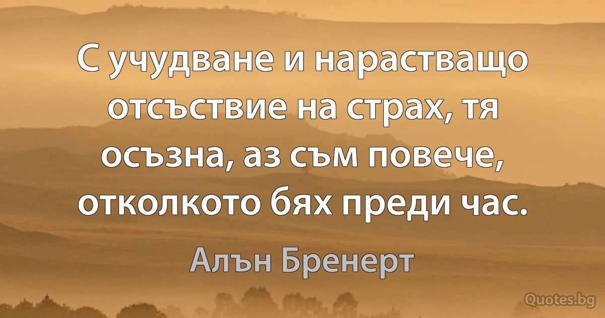 С учудване и нарастващо отсъствие на страх, тя осъзна, аз съм повече, отколкото бях преди час. (Алън Бренерт)