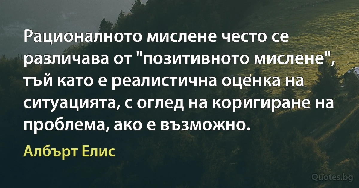 Рационалното мислене често се различава от "позитивното мислене", тъй като е реалистична оценка на ситуацията, с оглед на коригиране на проблема, ако е възможно. (Албърт Елис)