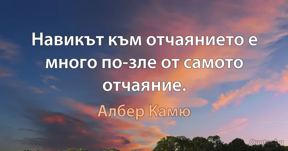 Навикът към отчаянието е много по-зле от самото отчаяние. (Албер Камю)