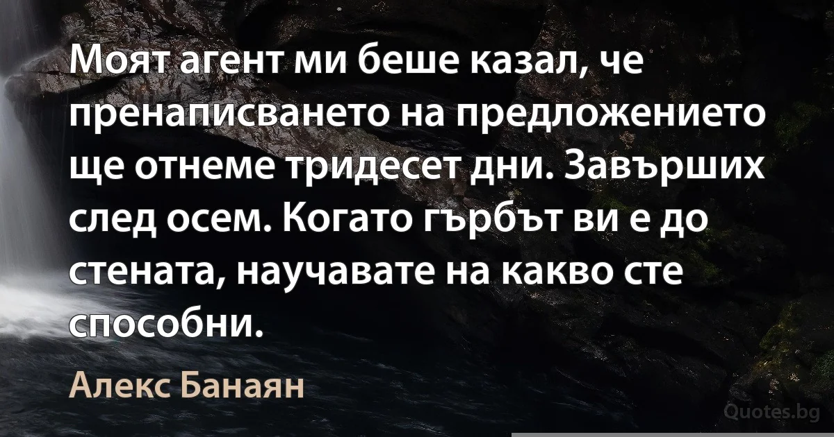 Моят агент ми беше казал, че пренаписването на предложението ще отнеме тридесет дни. Завърших след осем. Когато гърбът ви е до стената, научавате на какво сте способни. (Алекс Банаян)