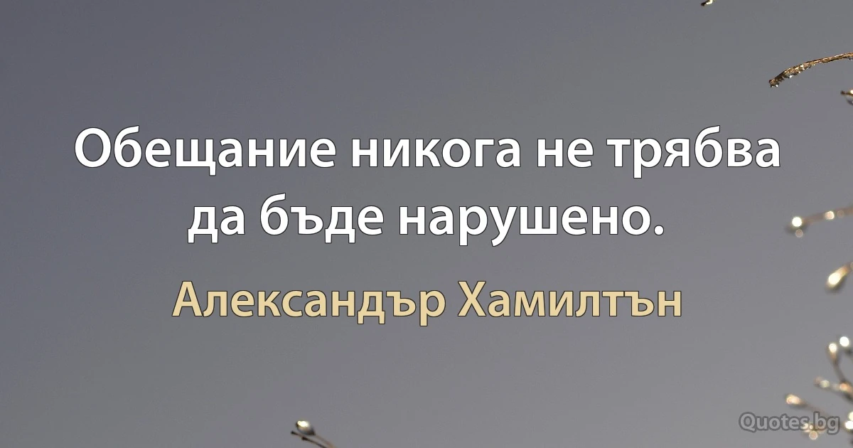 Обещание никога не трябва да бъде нарушено. (Александър Хамилтън)