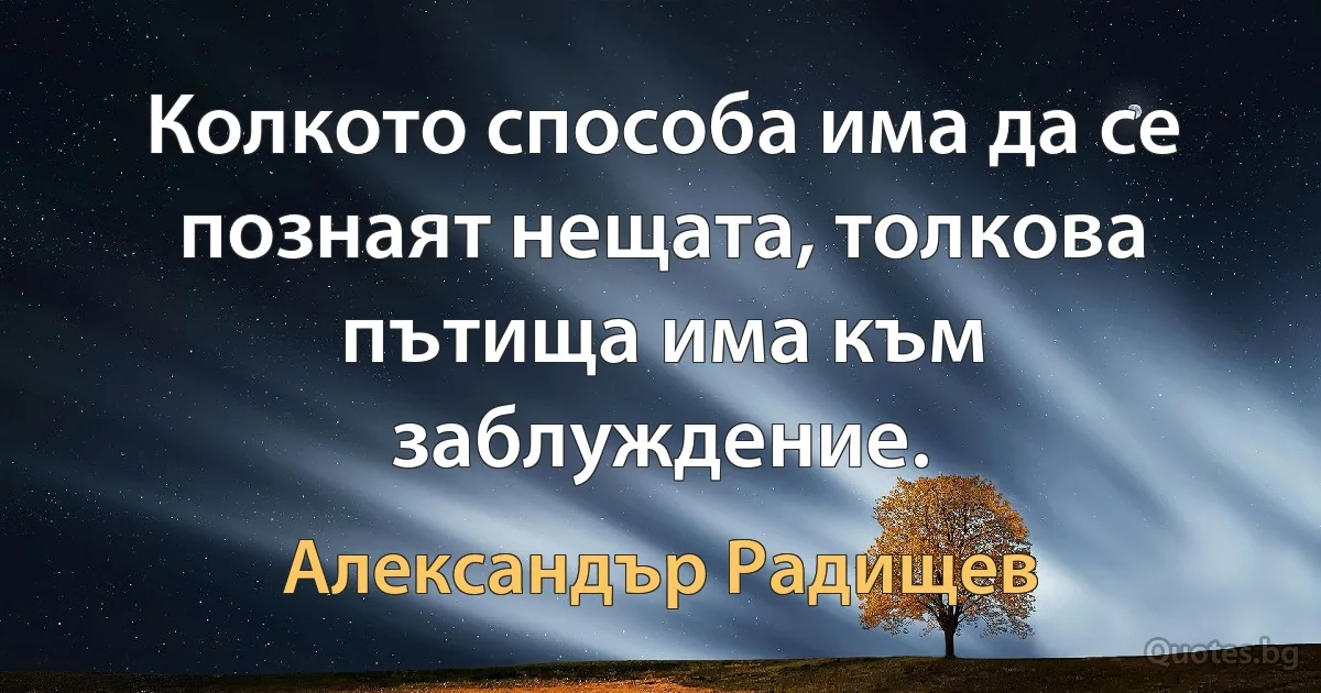 Колкото способа има да се познаят нещата, толкова пътища има към заблуждение. (Александър Радищев)