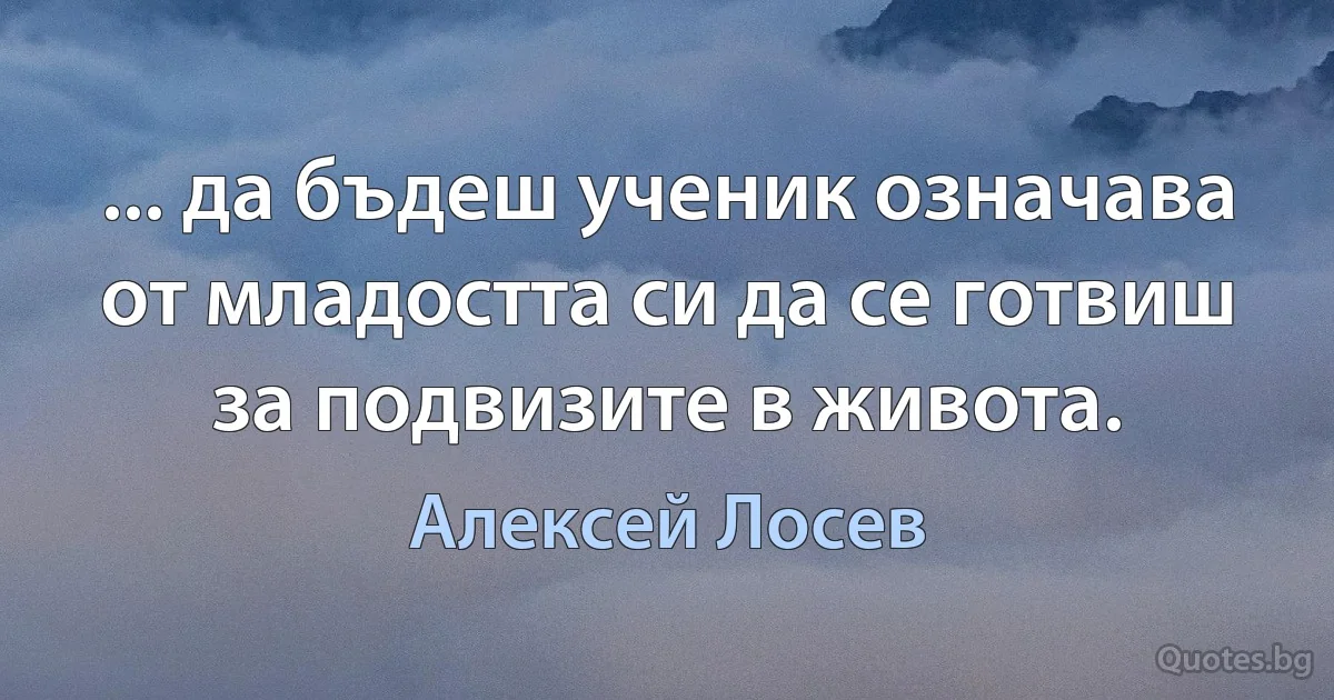 ... да бъдеш ученик означава от младостта си да се готвиш за подвизите в живота. (Алексей Лосев)