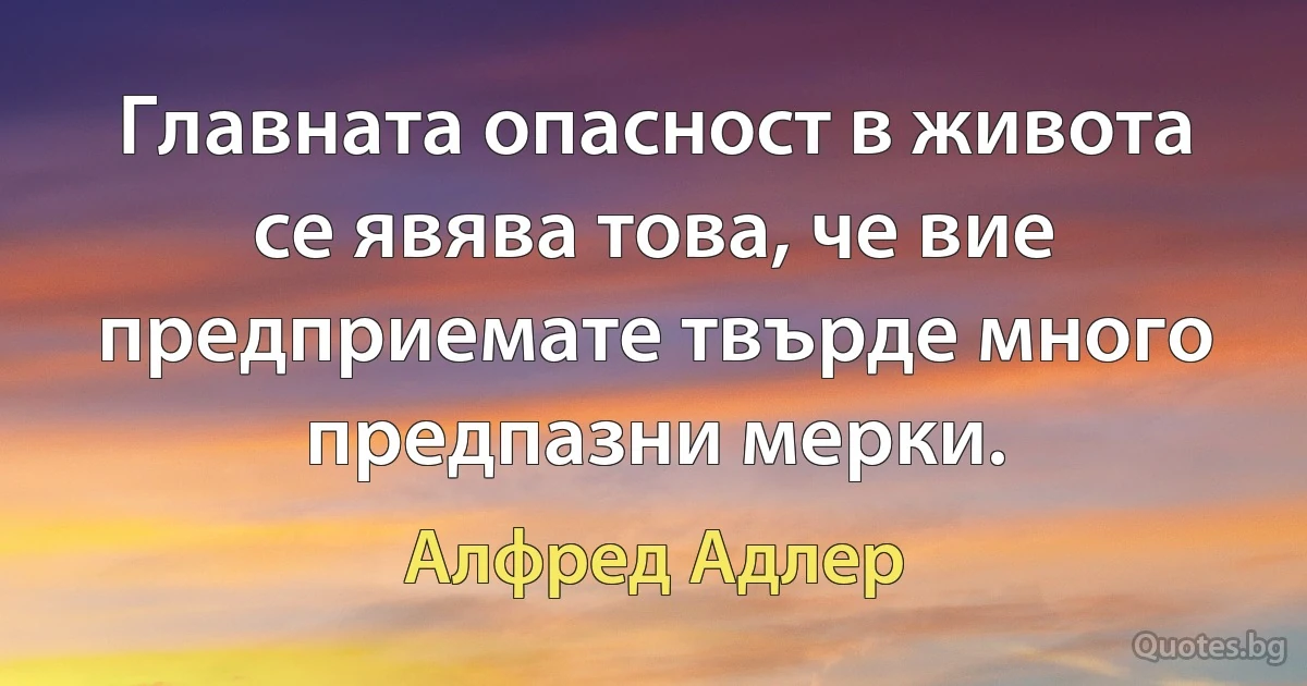 Главната опасност в живота се явява това, че вие предприемате твърде много предпазни мерки. (Алфред Адлер)