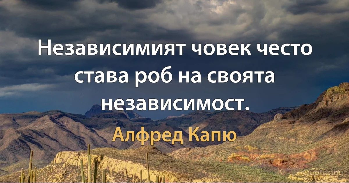 Независимият човек често става роб на своята независимост. (Алфред Капю)