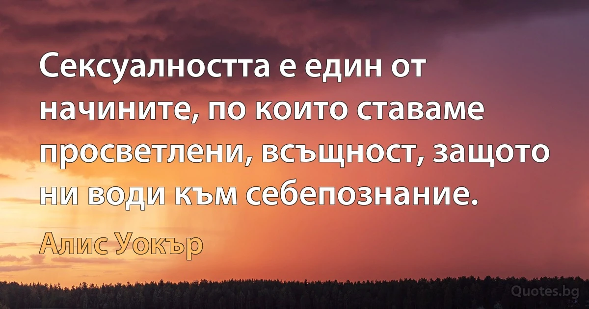 Сексуалността е един от начините, по които ставаме просветлени, всъщност, защото ни води към себепознание. (Алис Уокър)