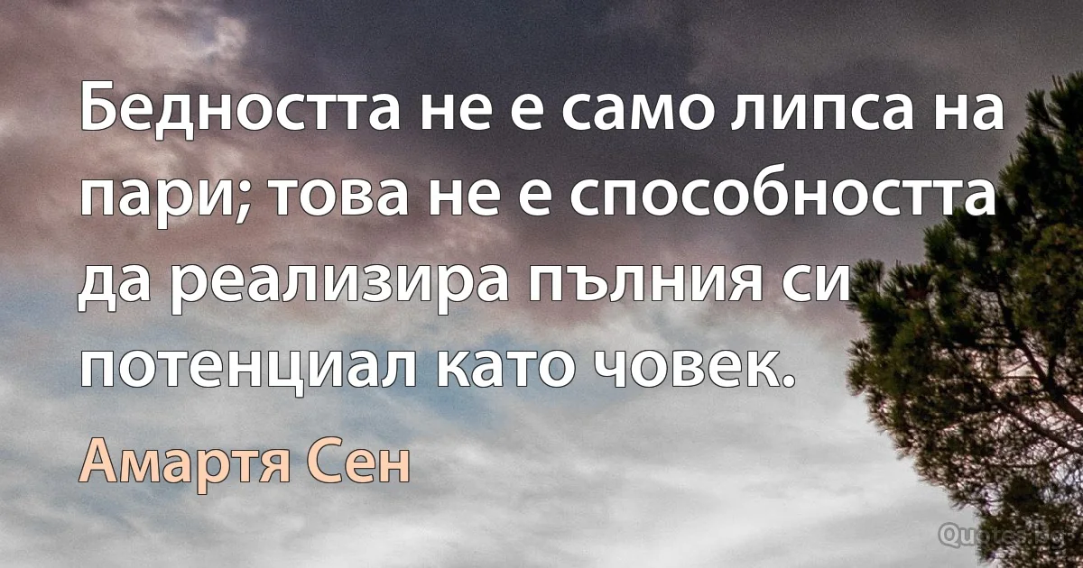 Бедността не е само липса на пари; това не е способността да реализира пълния си потенциал като човек. (Амартя Сен)