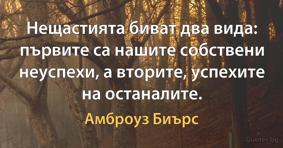 Нещастията биват два вида: първите са нашите собствени неуспехи, а вторите, успехите на останалите. (Амброуз Биърс)