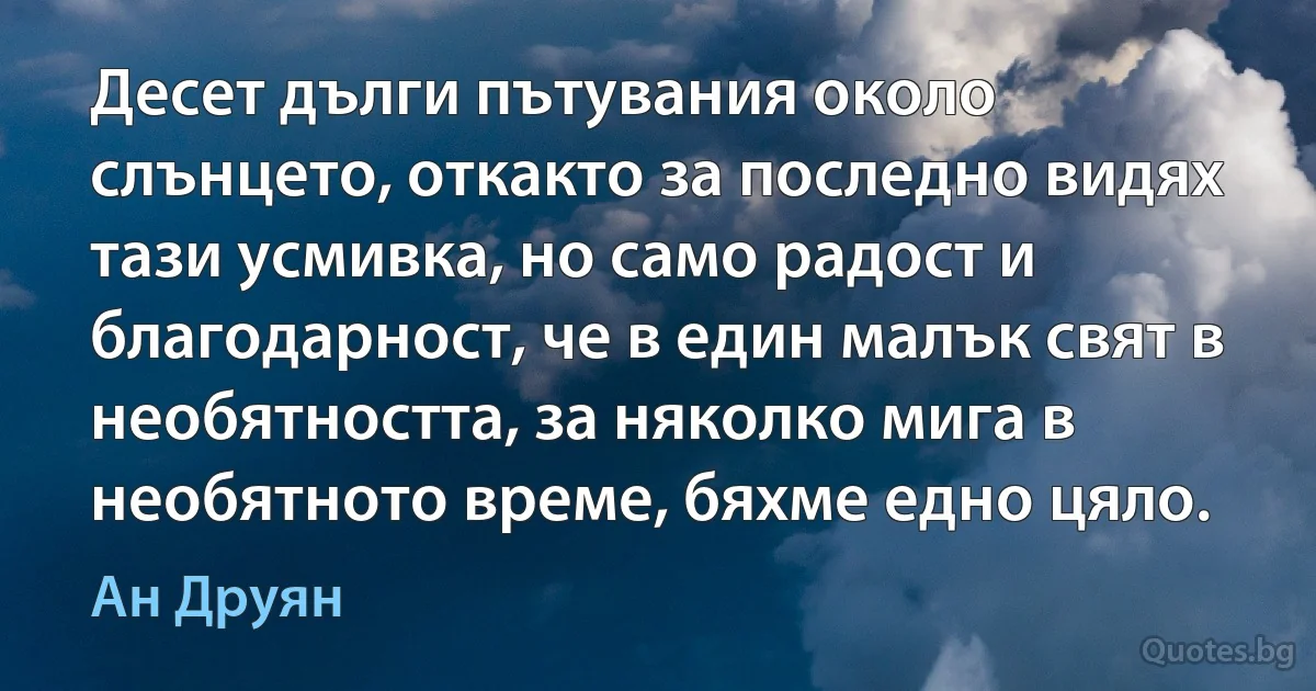 Десет дълги пътувания около слънцето, откакто за последно видях тази усмивка, но само радост и благодарност, че в един малък свят в необятността, за няколко мига в необятното време, бяхме едно цяло. (Ан Друян)