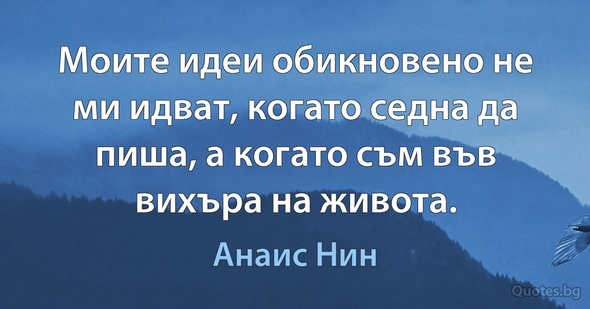 Моите идеи обикновено не ми идват, когато седна да пиша, а когато съм във вихъра на живота. (Анаис Нин)