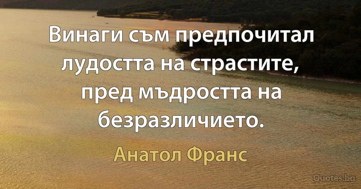 Винаги съм предпочитал лудостта на страстите, пред мъдростта на безразличието. (Анатол Франс)