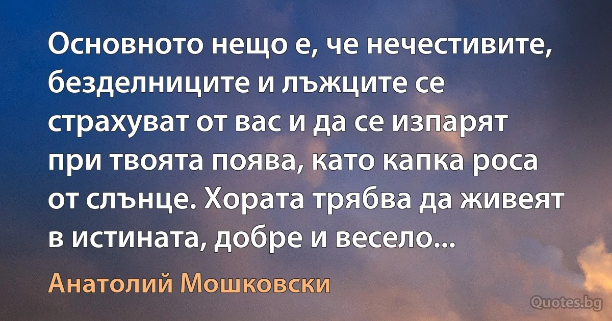 Основното нещо е, че нечестивите, безделниците и лъжците се страхуват от вас и да се изпарят при твоята поява, като капка роса от слънце. Хората трябва да живеят в истината, добре и весело... (Анатолий Мошковски)