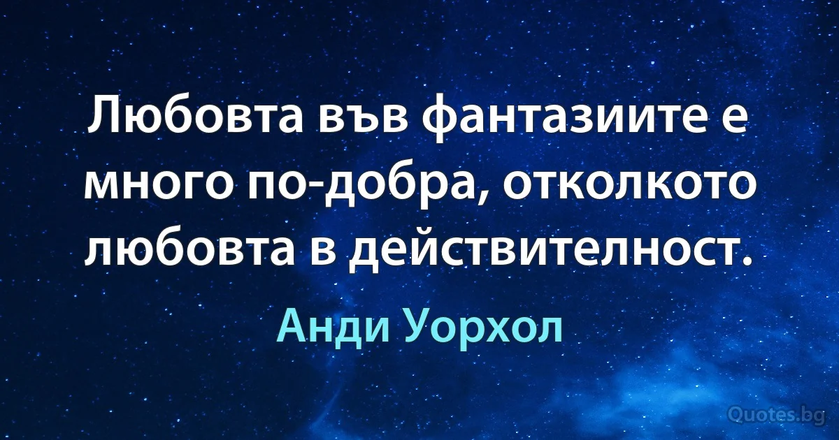 Любовта във фантазиите е много по-добра, отколкото любовта в действителност. (Анди Уорхол)