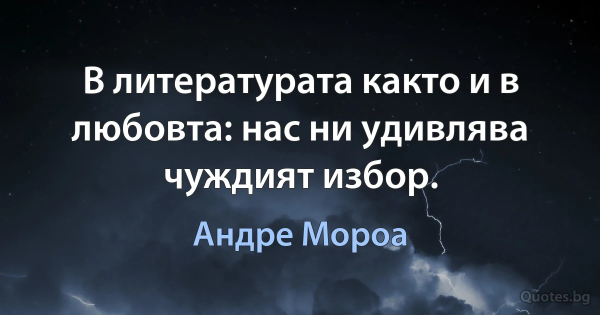 В литературата както и в любовта: нас ни удивлява чуждият избор. (Андре Мороа)