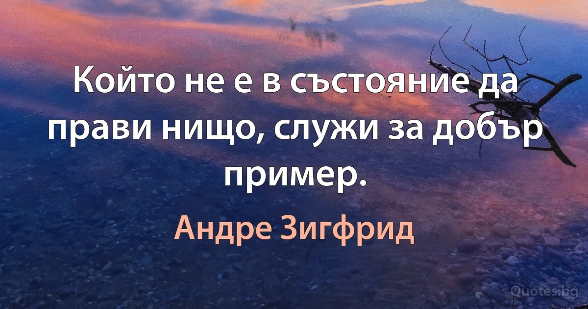 Който не е в състояние да прави нищо, служи за добър пример. (Андре Зигфрид)