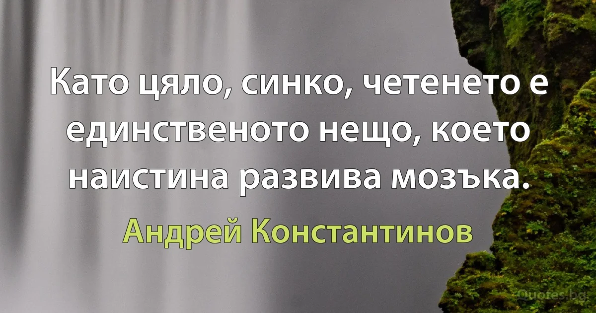 Като цяло, синко, четенето е единственото нещо, което наистина развива мозъка. (Андрей Константинов)