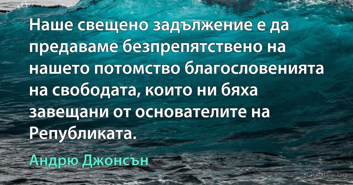 Наше свещено задължение е да предаваме безпрепятствено на нашето потомство благословенията на свободата, които ни бяха завещани от основателите на Републиката. (Андрю Джонсън)