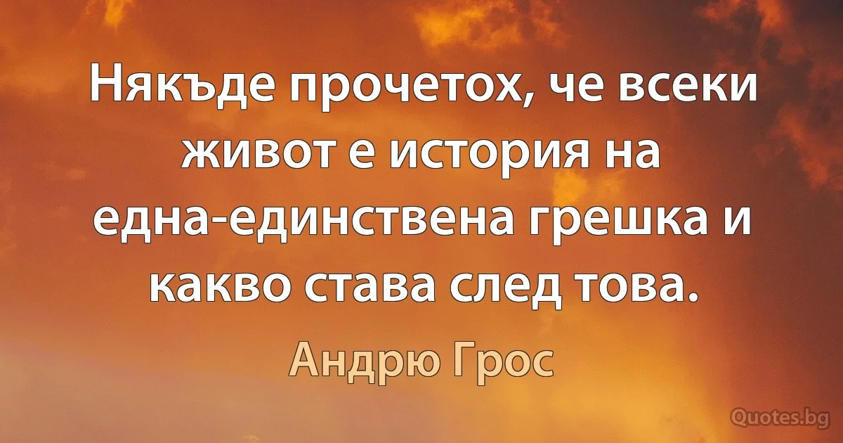 Някъде прочетох, че всеки живот е история на една-единствена грешка и какво става след това. (Андрю Грос)