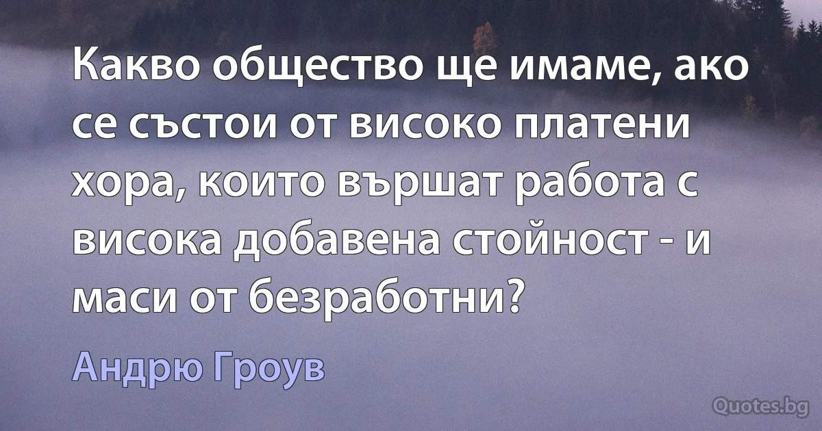 Какво общество ще имаме, ако се състои от високо платени хора, които вършат работа с висока добавена стойност - и маси от безработни? (Андрю Гроув)